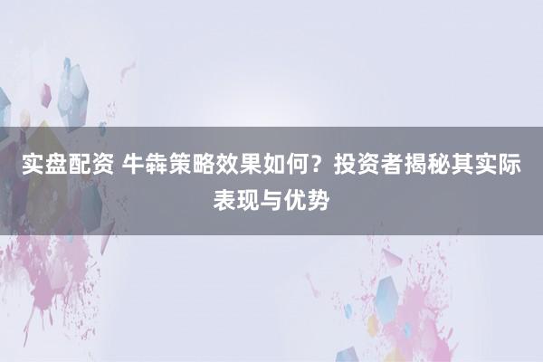 实盘配资 牛犇策略效果如何？投资者揭秘其实际表现与优势