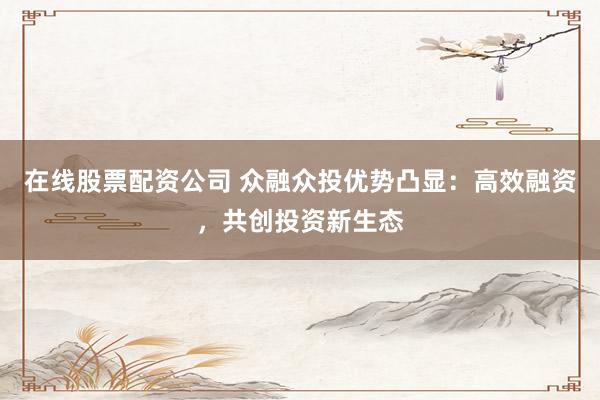 在线股票配资公司 众融众投优势凸显：高效融资，共创投资新生态