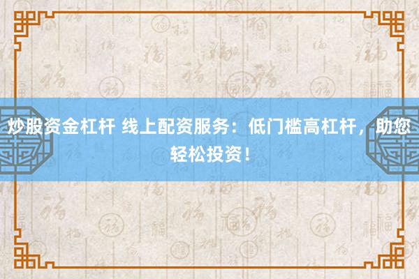 炒股资金杠杆 线上配资服务：低门槛高杠杆，助您轻松投资！