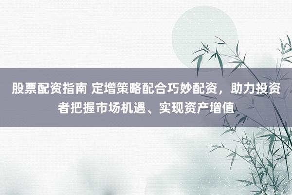 股票配资指南 定增策略配合巧妙配资，助力投资者把握市场机遇、实现资产增值