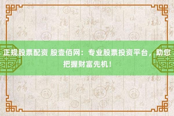 正规股票配资 股壹佰网：专业股票投资平台，助您把握财富先机！