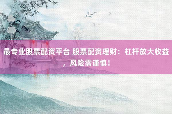 最专业股票配资平台 股票配资理财：杠杆放大收益，风险需谨慎！