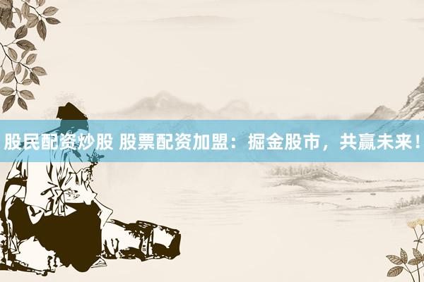 股民配资炒股 股票配资加盟：掘金股市，共赢未来！