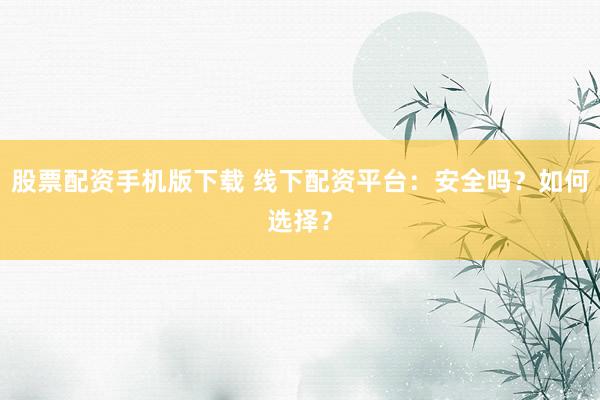 股票配资手机版下载 线下配资平台：安全吗？如何选择？