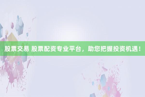 股票交易 股票配资专业平台，助您把握投资机遇！