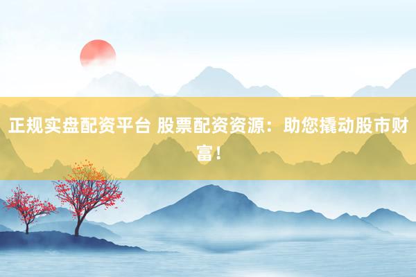 正规实盘配资平台 股票配资资源：助您撬动股市财富！
