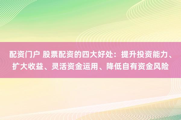 配资门户 股票配资的四大好处：提升投资能力、扩大收益、灵活资金运用、降低自有资金风险