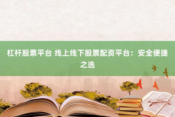 杠杆股票平台 线上线下股票配资平台：安全便捷之选