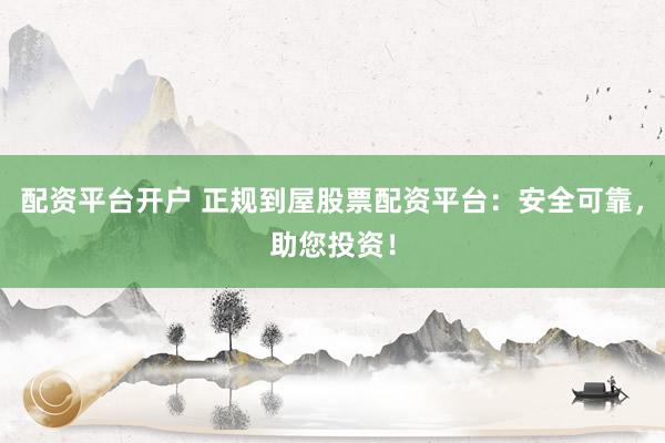 配资平台开户 正规到屋股票配资平台：安全可靠，助您投资！