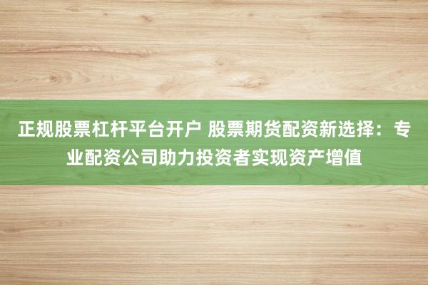 正规股票杠杆平台开户 股票期货配资新选择：专业配资公司助力投资者实现资产增值