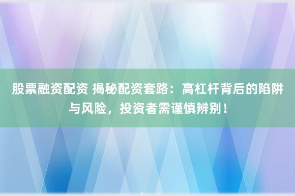 股票融资配资 揭秘配资套路：高杠杆背后的陷阱与风险，投资者需谨慎辨别！