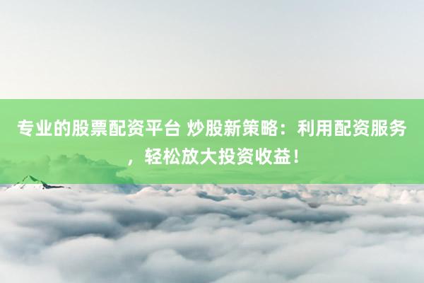 专业的股票配资平台 炒股新策略：利用配资服务，轻松放大投资收益！