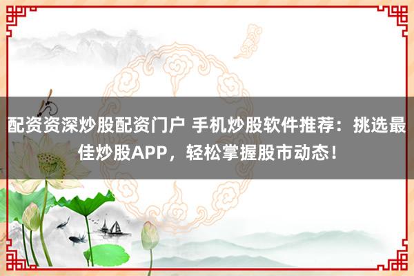 配资资深炒股配资门户 手机炒股软件推荐：挑选最佳炒股APP，轻松掌握股市动态！