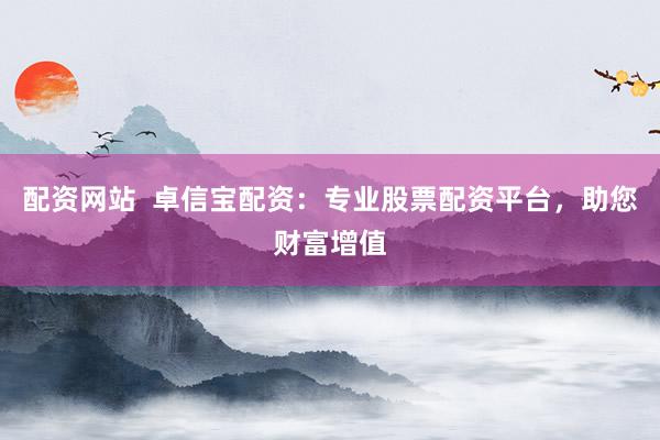 配资网站  卓信宝配资：专业股票配资平台，助您财富增值