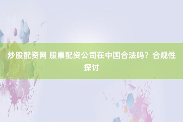 炒股配资网 股票配资公司在中国合法吗？合规性探讨