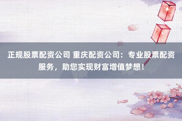 正规股票配资公司 重庆配资公司：专业股票配资服务，助您实现财富增值梦想！