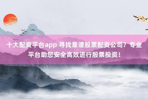 十大配资平台app 寻找靠谱股票配资公司？专业平台助您安全高效进行股票投资！