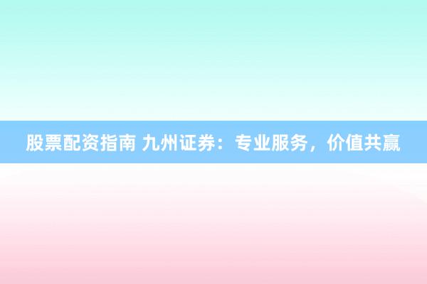 股票配资指南 九州证券：专业服务，价值共赢