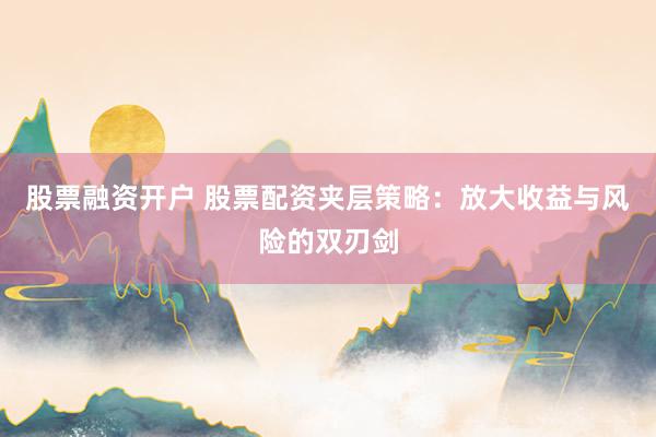 股票融资开户 股票配资夹层策略：放大收益与风险的双刃剑