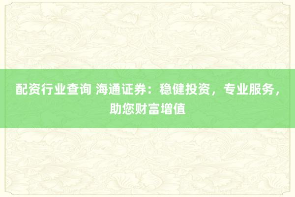 配资行业查询 海通证券：稳健投资，专业服务，助您财富增值
