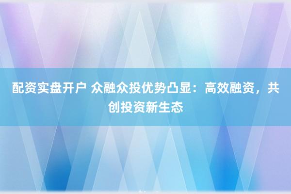 配资实盘开户 众融众投优势凸显：高效融资，共创投资新生态