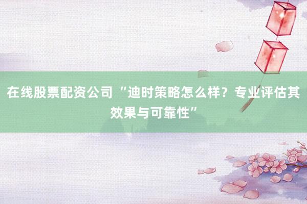 在线股票配资公司 “迪时策略怎么样？专业评估其效果与可靠性”
