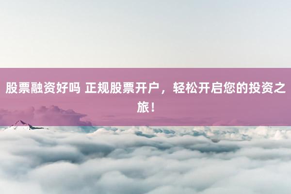 股票融资好吗 正规股票开户，轻松开启您的投资之旅！