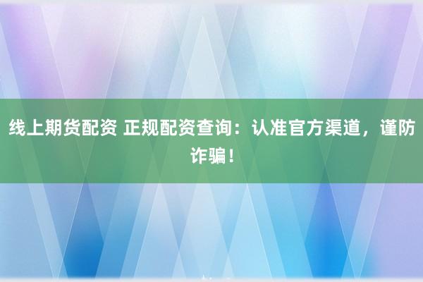 线上期货配资 正规配资查询：认准官方渠道，谨防诈骗！