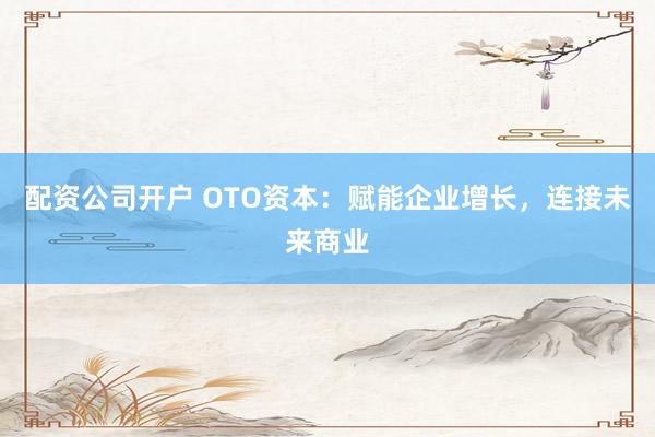 配资公司开户 OTO资本：赋能企业增长，连接未来商业