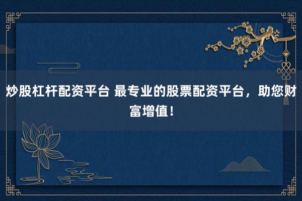 炒股杠杆配资平台 最专业的股票配资平台，助您财富增值！