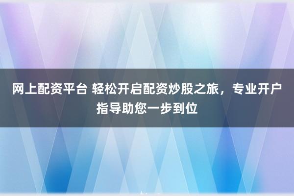 网上配资平台 轻松开启配资炒股之旅，专业开户指导助您一步到位