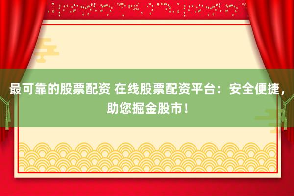 最可靠的股票配资 在线股票配资平台：安全便捷，助您掘金股市！