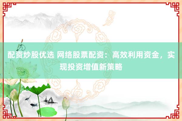 配资炒股优选 网络股票配资：高效利用资金，实现投资增值新策略
