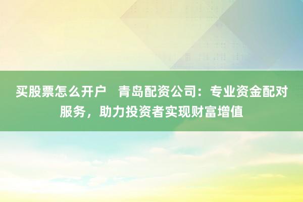 买股票怎么开户   青岛配资公司：专业资金配对服务，助力投资者实现财富增值