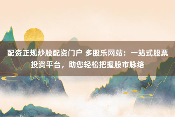 配资正规炒股配资门户 多股乐网站：一站式股票投资平台，助您轻松把握股市脉络