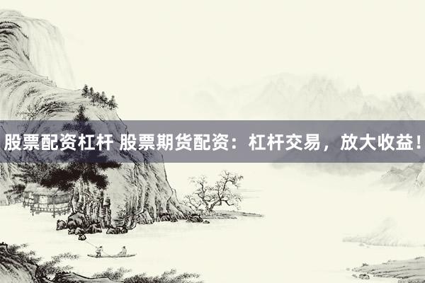 股票配资杠杆 股票期货配资：杠杆交易，放大收益！