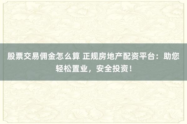 股票交易佣金怎么算 正规房地产配资平台：助您轻松置业，安全投资！