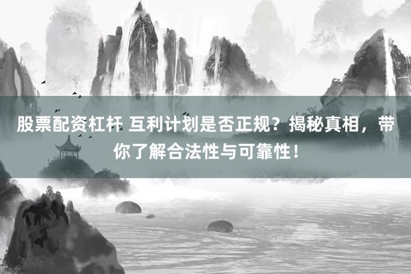 股票配资杠杆 互利计划是否正规？揭秘真相，带你了解合法性与可靠性！