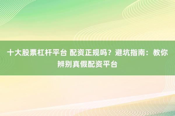 十大股票杠杆平台 配资正规吗？避坑指南：教你辨别真假配资平台