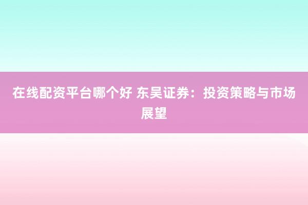 在线配资平台哪个好 东吴证券：投资策略与市场展望