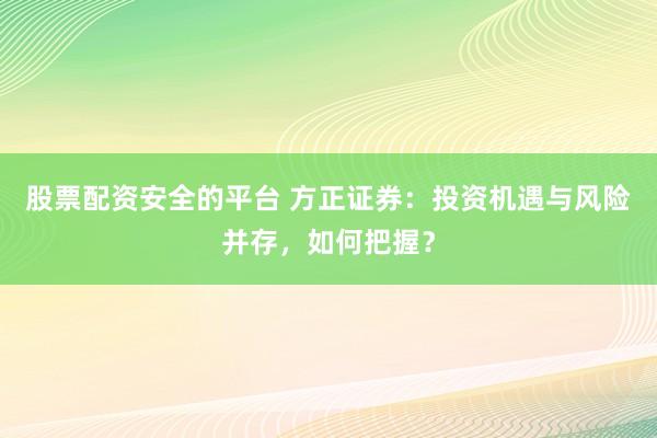 股票配资安全的平台 方正证券：投资机遇与风险并存，如何把握？