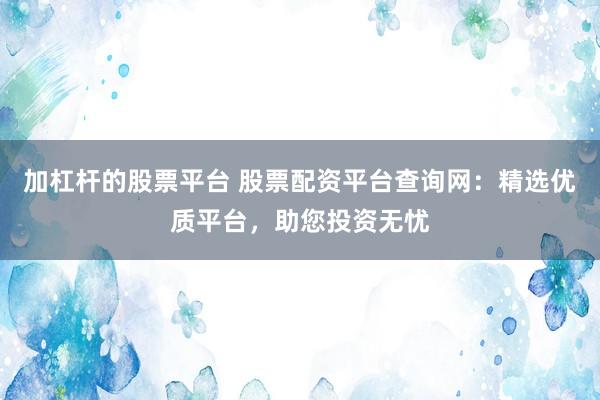 加杠杆的股票平台 股票配资平台查询网：精选优质平台，助您投资无忧