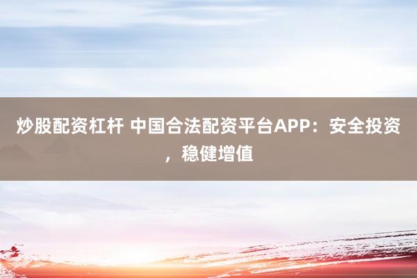 炒股配资杠杆 中国合法配资平台APP：安全投资，稳健增值