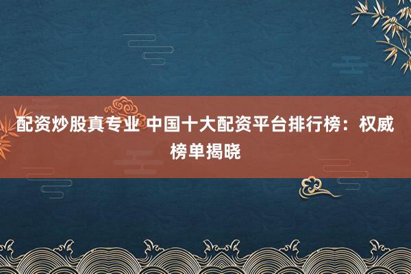 配资炒股真专业 中国十大配资平台排行榜：权威榜单揭晓