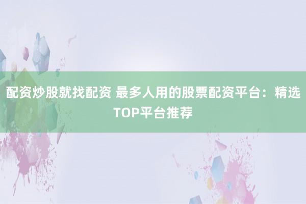 配资炒股就找配资 最多人用的股票配资平台：精选TOP平台推荐