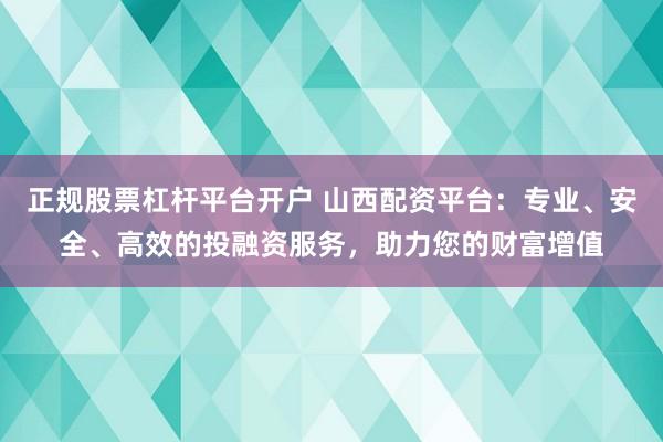 正规股票杠杆平台开户 山西配资平台：专业、安全、高效的投融资服务，助力您的财富增值
