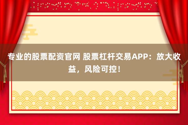 专业的股票配资官网 股票杠杆交易APP：放大收益，风险可控！