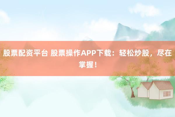 股票配资平台 股票操作APP下载：轻松炒股，尽在掌握！