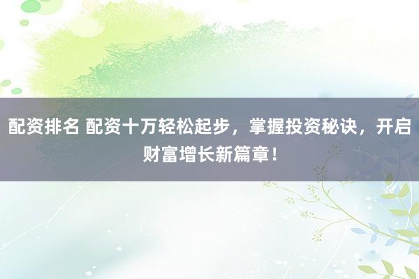 配资排名 配资十万轻松起步，掌握投资秘诀，开启财富增长新篇章！