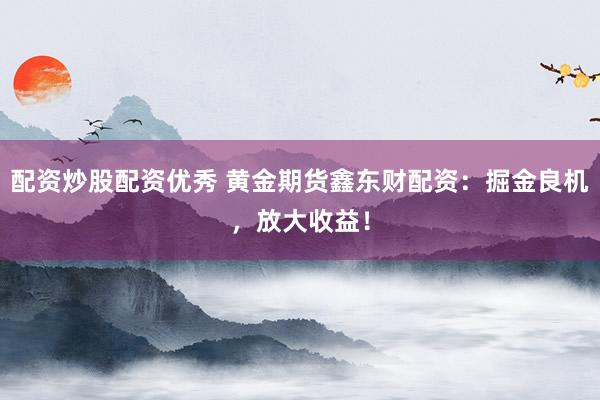 配资炒股配资优秀 黄金期货鑫东财配资：掘金良机，放大收益！